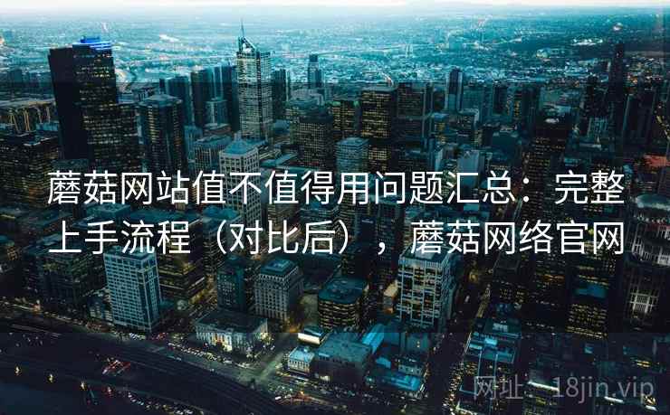 蘑菇网站值不值得用问题汇总：完整上手流程（对比后），蘑菇网络官网