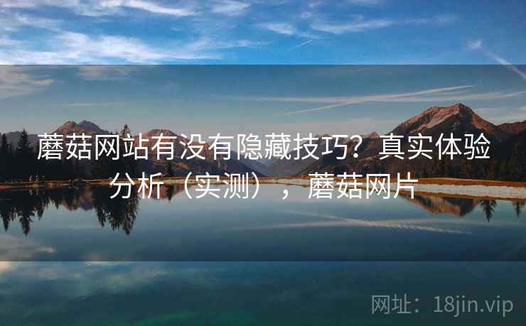 蘑菇网站有没有隐藏技巧?真实体验分析(实测),蘑菇网片 蘑菇网站有没有隐藏技巧?真实体验分析(实测),蘑菇网片