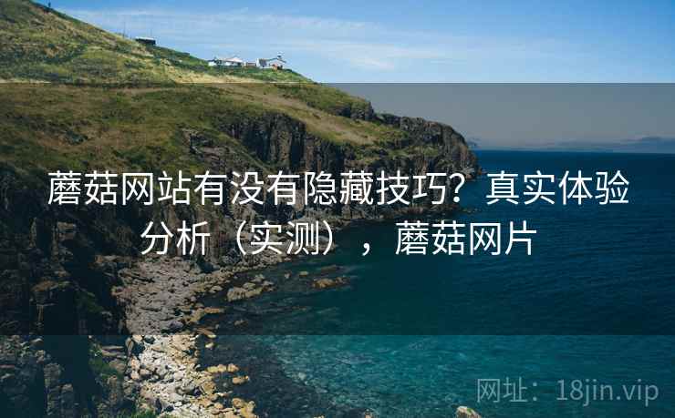 蘑菇网站有没有隐藏技巧?真实体验分析(实测),蘑菇网片 蘑菇网站有没有隐藏技巧?真实体验分析(实测),蘑菇网片