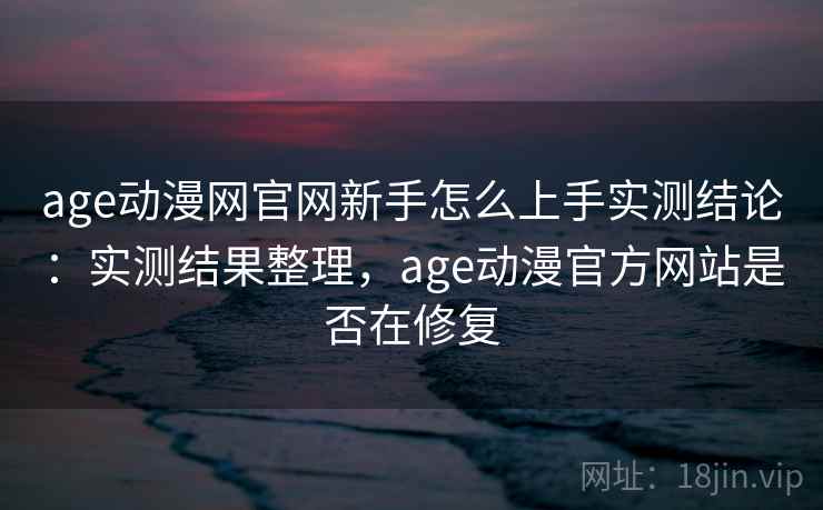 age动漫网官网新手怎么上手实测结论：实测结果整理，age动漫官方网站是否在修复