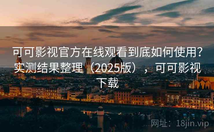 可可影视官方在线观看到底如何使用?实测结果整理(2025版),可可影视下载 可可影视官方在线观看到底如何使用?实测结果整理(2025版),可可影视下载
