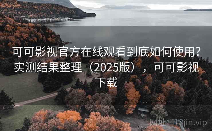 可可影视官方在线观看到底如何使用？实测结果整理（2025版），可可影视下载