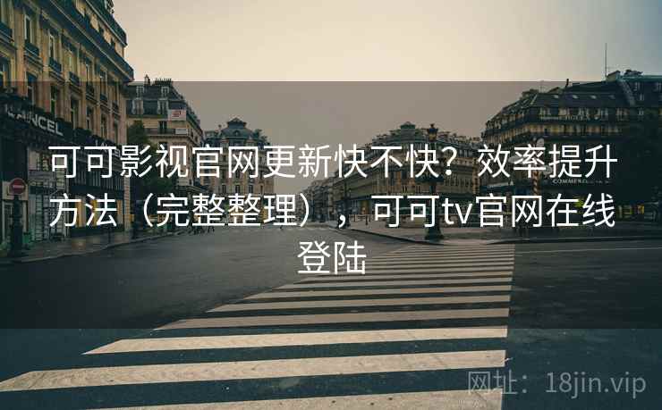 可可影视官网更新快不快?效率提升方法(完整整理),可可tv官网在线登陆