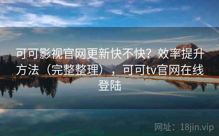 可可影视官网更新快不快?效率提升方法(完整整理),可可tv官网在线登陆 可可影视官网更新快不快?效率提升方法(完整整理),可可tv官网在线登陆