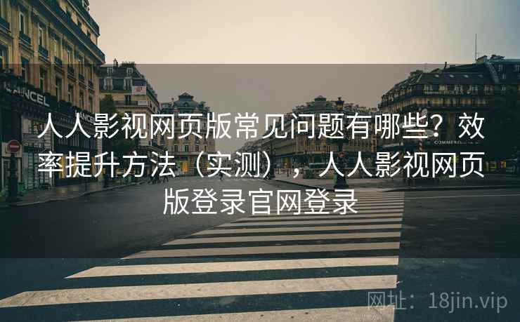 人人影视网页版常见问题有哪些?效率提升方法(实测),人人影视网页版登录官网登录