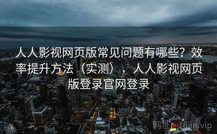 人人影视网页版常见问题有哪些?效率提升方法(实测),人人影视网页版登录官网登录 人人影视网页版常见问题有哪些?效率提升方法(实测),人人影视网页版登录官网登录