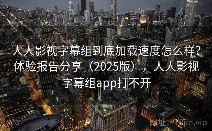 人人影视字幕组到底加载速度怎么样?体验报告分享(2025版),人人影视字幕组app打不开 人人影视字幕组到底加载速度怎么样?体验报告分享(2025版),人人影视字幕组app打不开