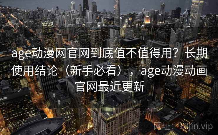 age动漫网官网到底值不值得用?长期使用结论(新手必看),age动漫动画官网最近更新