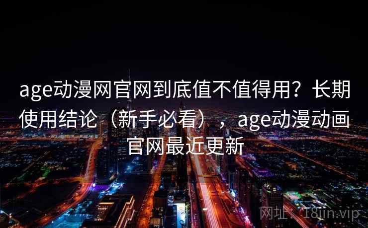 age动漫网官网到底值不值得用?长期使用结论(新手必看),age动漫动画官网最近更新 age动漫网官网到底值不值得用?长期使用结论(新手必看),age动漫动画官网最近更新