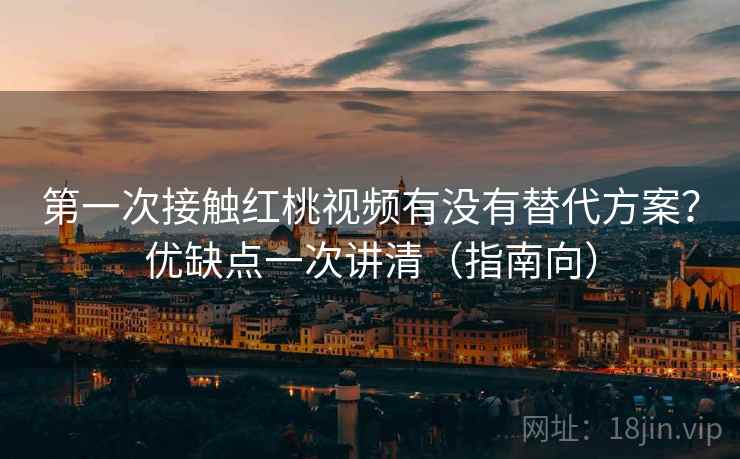 第一次接触红桃视频有没有替代方案?优缺点一次讲清(指南向) 第一次接触红桃视频有没有替代方案?优缺点一次讲清(指南向)