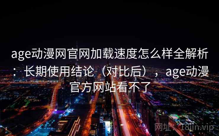 age动漫网官网加载速度怎么样全解析：长期使用结论（对比后），age动漫官方网站看不了