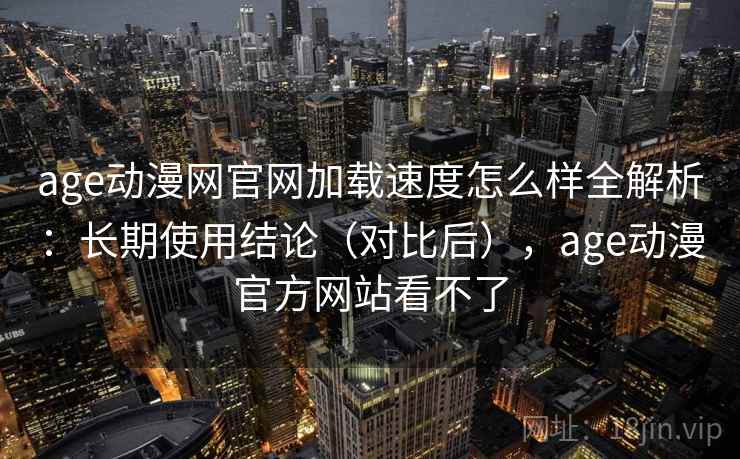 age动漫网官网加载速度怎么样全解析:长期使用结论(对比后),age动漫官方网站看不了 age动漫网官网加载速度怎么样全解析:长期使用结论(对比后),age动漫官方网站看不了