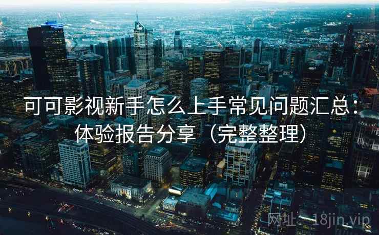 可可影视新手怎么上手常见问题汇总:体验报告分享(完整整理)