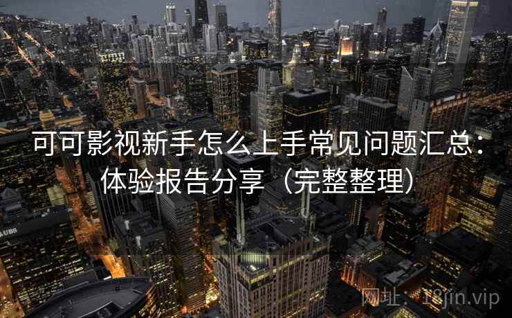可可影视新手怎么上手常见问题汇总:体验报告分享(完整整理) 可可影视新手怎么上手常见问题汇总:体验报告分享(完整整理)