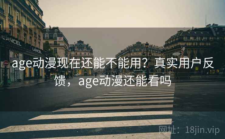age动漫现在还能不能用?真实用户反馈,age动漫还能看吗