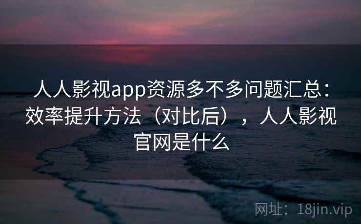 人人影视app资源多不多问题汇总:效率提升方法(对比后),人人影视官网是什么 人人影视app资源多不多问题汇总:效率提升方法(对比后),人人影视官网是什么