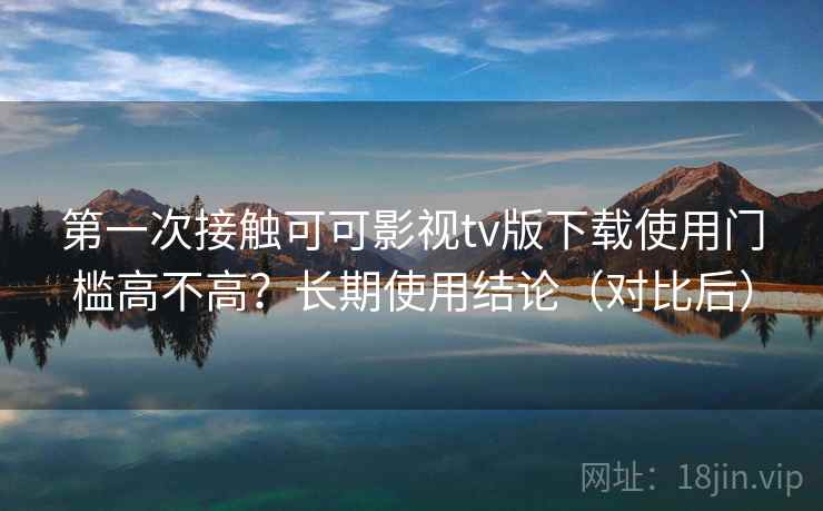 第一次接触可可影视tv版下载使用门槛高不高?长期使用结论(对比后) 第一次接触可可影视tv版下载使用门槛高不高?长期使用结论(对比后)