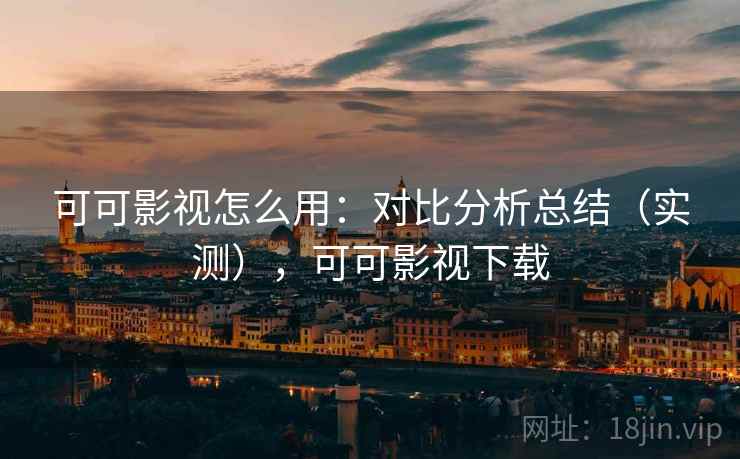 可可影视怎么用:对比分析总结(实测),可可影视下载