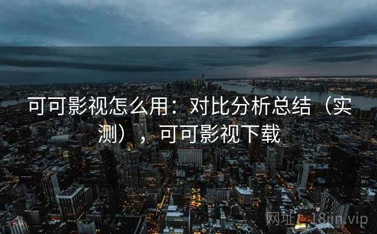 可可影视怎么用:对比分析总结(实测),可可影视下载 可可影视怎么用:对比分析总结(实测),可可影视下载