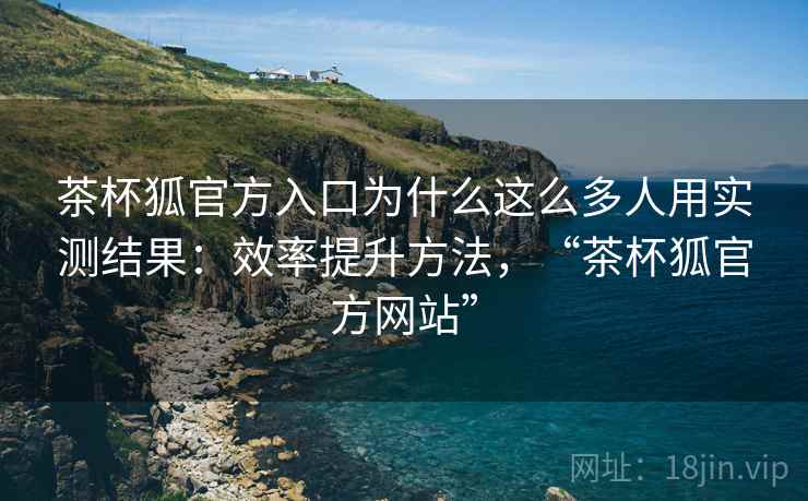 茶杯狐官方入口为什么这么多人用实测结果:效率提升方法,“茶杯狐官方网站” 茶杯狐官方入口为什么这么多人用实测结果:效率提升方法,“茶杯狐官方网站”