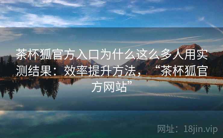 茶杯狐官方入口为什么这么多人用实测结果：效率提升方法，“茶杯狐官方网站”
