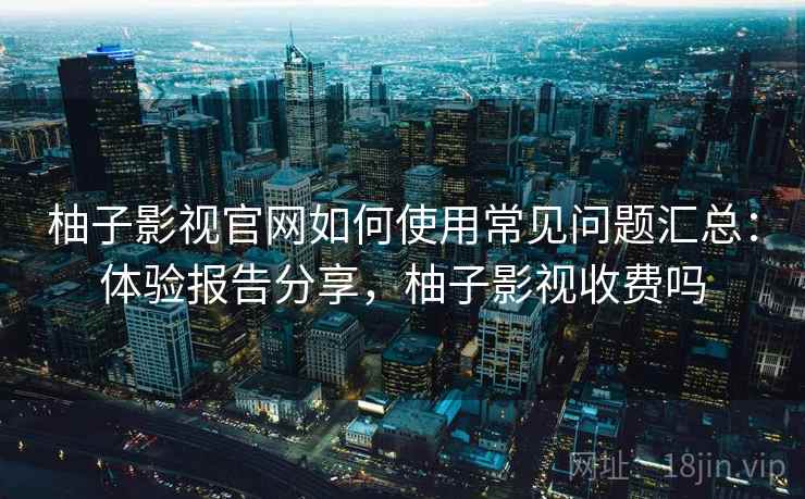 柚子影视官网如何使用常见问题汇总:体验报告分享,柚子影视收费吗 柚子影视官网如何使用常见问题汇总:体验报告分享,柚子影视收费吗