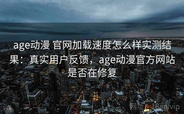 age动漫 官网加载速度怎么样实测结果：真实用户反馈，age动漫官方网站是否在修复