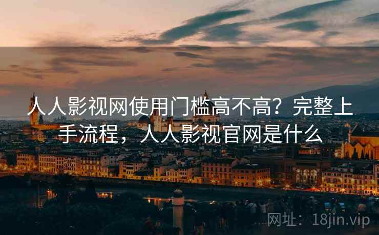 人人影视网使用门槛高不高?完整上手流程,人人影视官网是什么 人人影视网使用门槛高不高?完整上手流程,人人影视官网是什么