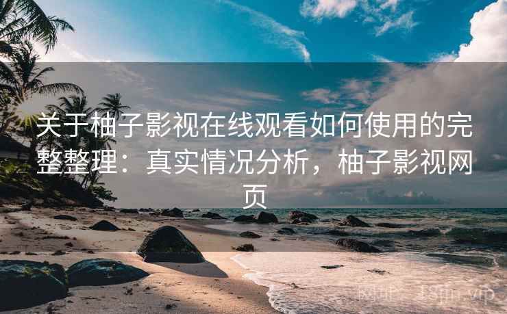 关于柚子影视在线观看如何使用的完整整理:真实情况分析,柚子影视网页 关于柚子影视在线观看如何使用的完整整理:真实情况分析,柚子影视网页