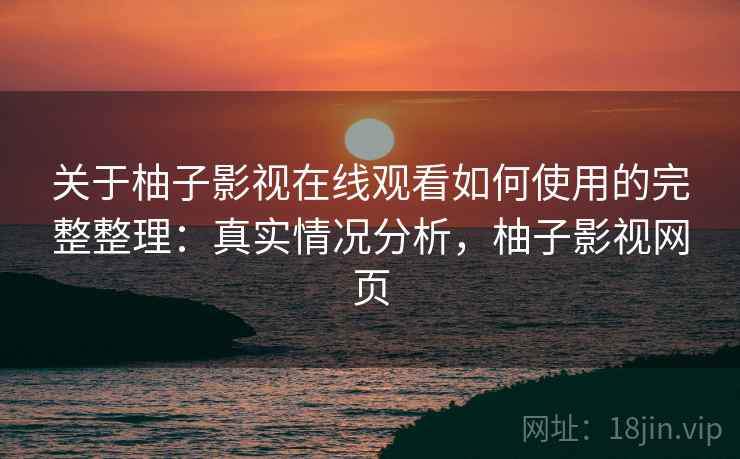 关于柚子影视在线观看如何使用的完整整理:真实情况分析,柚子影视网页