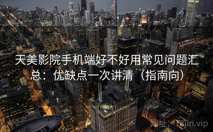 天美影院手机端好不好用常见问题汇总:优缺点一次讲清(指南向)