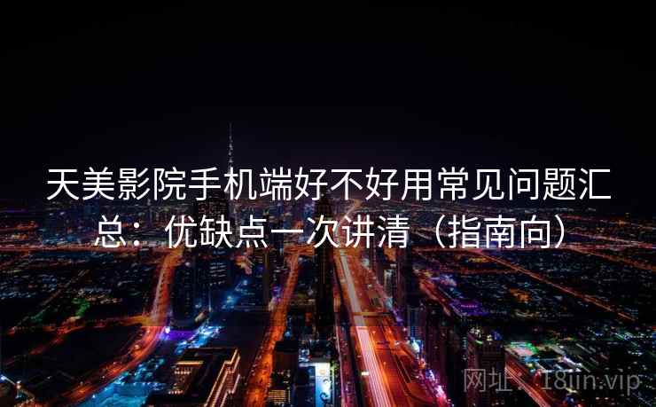 天美影院手机端好不好用常见问题汇总:优缺点一次讲清(指南向) 天美影院手机端好不好用常见问题汇总:优缺点一次讲清(指南向)