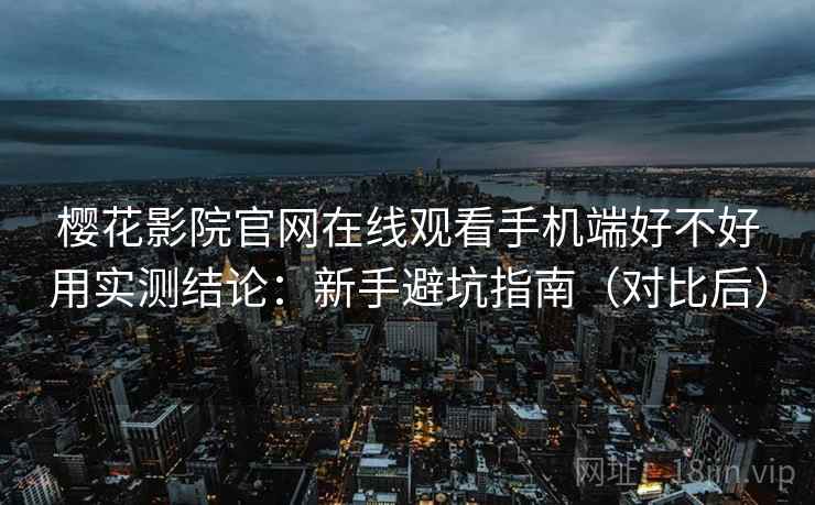 樱花影院官网在线观看手机端好不好用实测结论：新手避坑指南（对比后）