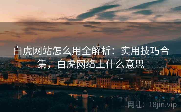 白虎网站怎么用全解析:实用技巧合集,白虎网络上什么意思 白虎网站怎么用全解析:实用技巧合集,白虎网络上什么意思