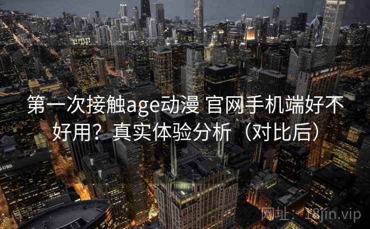 第一次接触age动漫 官网手机端好不好用?真实体验分析(对比后) 第一次接触age动漫 官网手机端好不好用?真实体验分析(对比后)