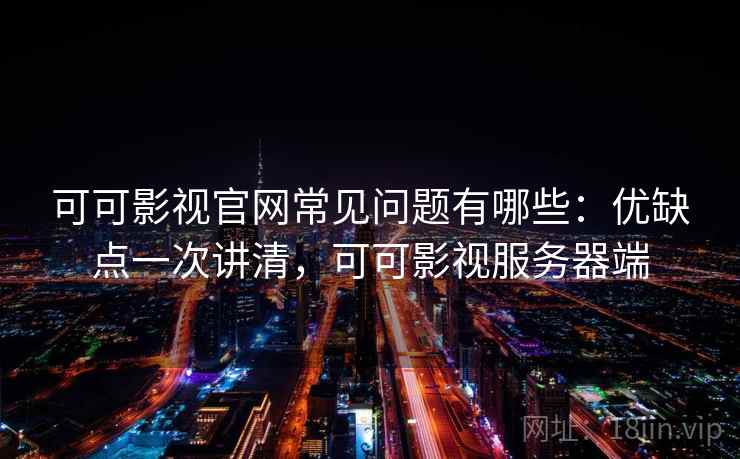 可可影视官网常见问题有哪些:优缺点一次讲清,可可影视服务器端