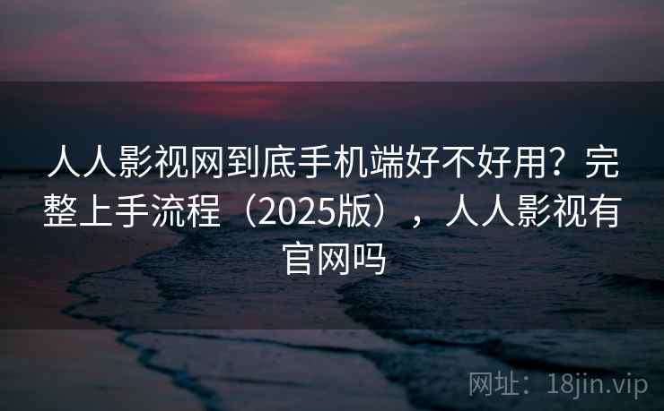 人人影视网到底手机端好不好用?完整上手流程(2025版),人人影视有官网吗