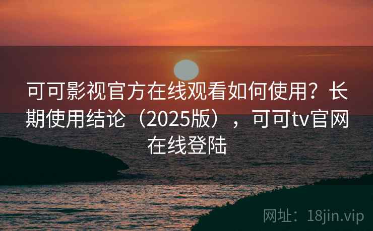 可可影视官方在线观看如何使用?长期使用结论(2025版),可可tv官网在线登陆
