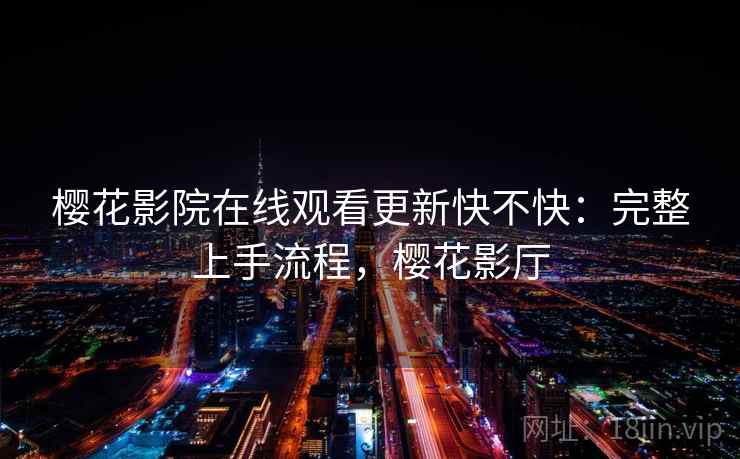 樱花影院在线观看更新快不快:完整上手流程,樱花影厅 樱花影院在线观看更新快不快:完整上手流程,樱花影厅