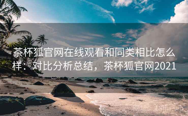 茶杯狐官网在线观看和同类相比怎么样:对比分析总结,茶杯狐官网2021 茶杯狐官网在线观看和同类相比怎么样:对比分析总结,茶杯狐官网2021