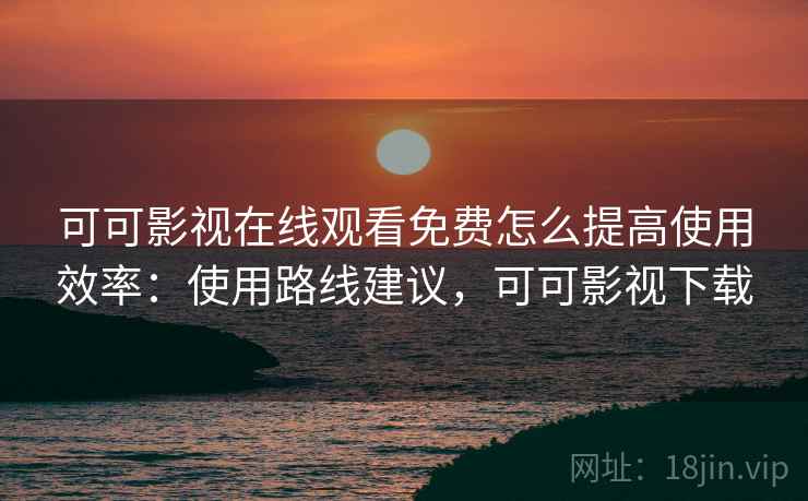 可可影视在线观看免费怎么提高使用效率:使用路线建议,可可影视下载 可可影视在线观看免费怎么提高使用效率:使用路线建议,可可影视下载