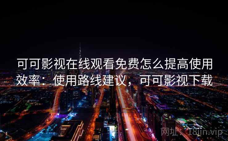 可可影视在线观看免费怎么提高使用效率:使用路线建议,可可影视下载
