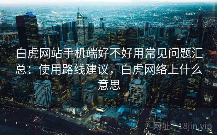 白虎网站手机端好不好用常见问题汇总：使用路线建议，白虎网络上什么意思