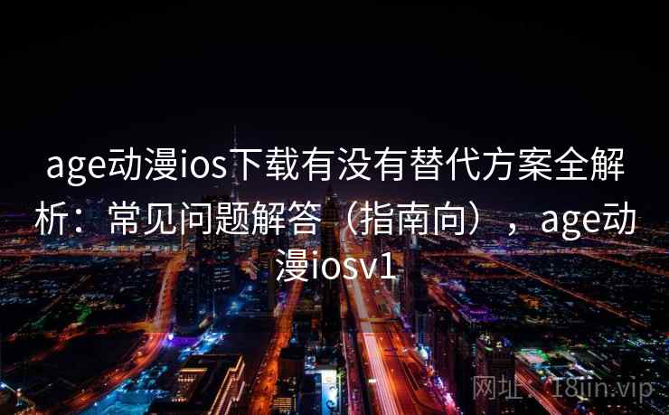 age动漫ios下载有没有替代方案全解析:常见问题解答(指南向),age动漫iosv1