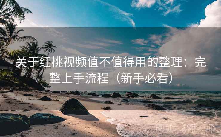 关于红桃视频值不值得用的整理:完整上手流程(新手必看) 关于红桃视频值不值得用的整理:完整上手流程(新手必看)