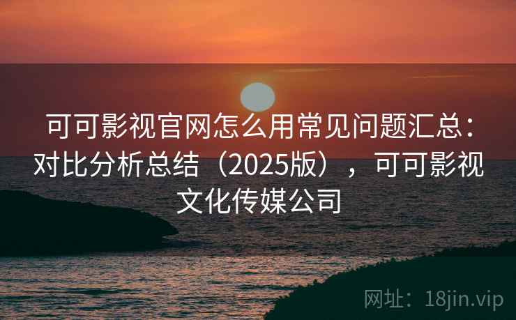 可可影视官网怎么用常见问题汇总:对比分析总结(2025版),可可影视文化传媒公司 可可影视官网怎么用常见问题汇总:对比分析总结(2025版),可可影视文化传媒公司