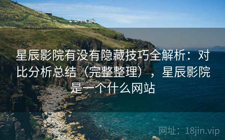 星辰影院有没有隐藏技巧全解析:对比分析总结(完整整理),星辰影院是一个什么网站