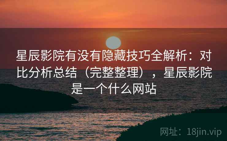 星辰影院有没有隐藏技巧全解析:对比分析总结(完整整理),星辰影院是一个什么网站 星辰影院有没有隐藏技巧全解析:对比分析总结(完整整理),星辰影院是一个什么网站