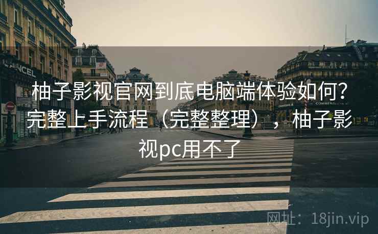 柚子影视官网到底电脑端体验如何？完整上手流程（完整整理），柚子影视pc用不了