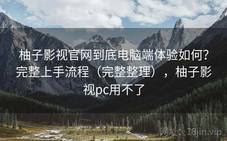 柚子影视官网到底电脑端体验如何?完整上手流程(完整整理),柚子影视pc用不了 柚子影视官网到底电脑端体验如何?完整上手流程(完整整理),柚子影视pc用不了